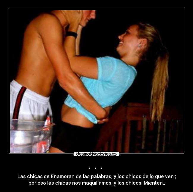 . . . - Las chicas se Enamoran de las palabras, y los chicos de lo que ven ;
por eso las chicas nos maquillamos, y los chicos, Mienten..