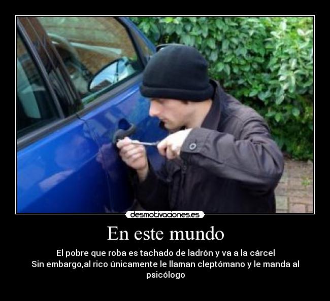 En este mundo - El pobre que roba es tachado de ladrón y va a la cárcel
Sin embargo,al rico únicamente le llaman cleptómano y le manda al psicólogo