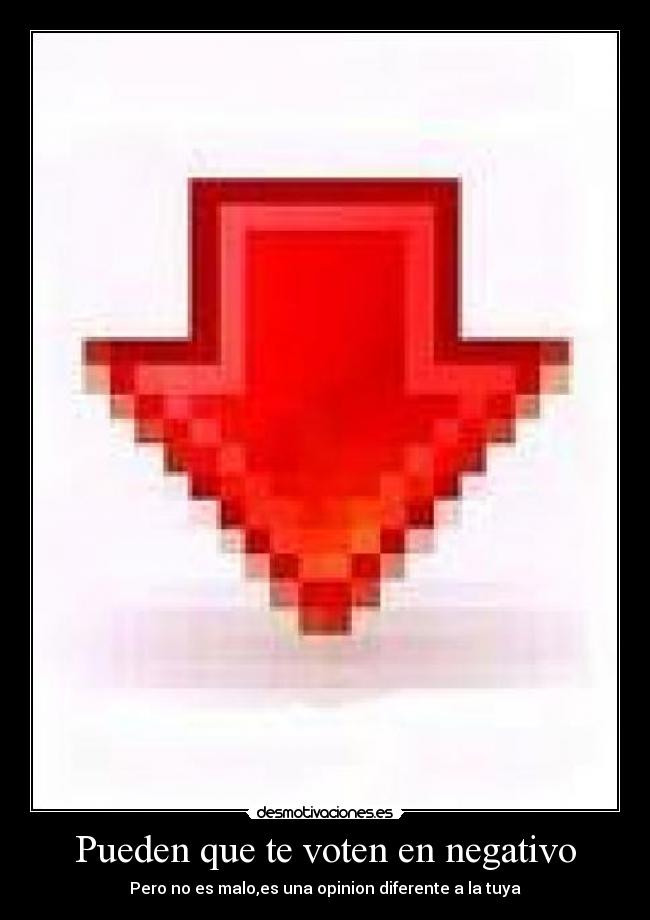 Pueden que te voten en negativo - Pero no es malo,es una opinion diferente a la tuya