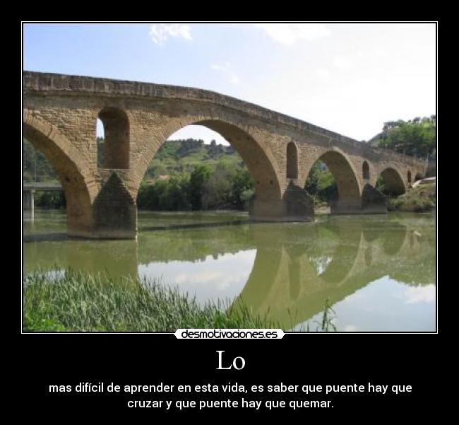 Lo - mas difícil de aprender en esta vida, es saber que puente hay que
cruzar y que puente hay que quemar.