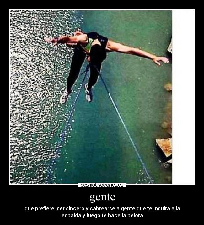 gente - que prefiere ser sincero y cabrearse a gente que te insulta a la
espalda y luego te hace la pelota