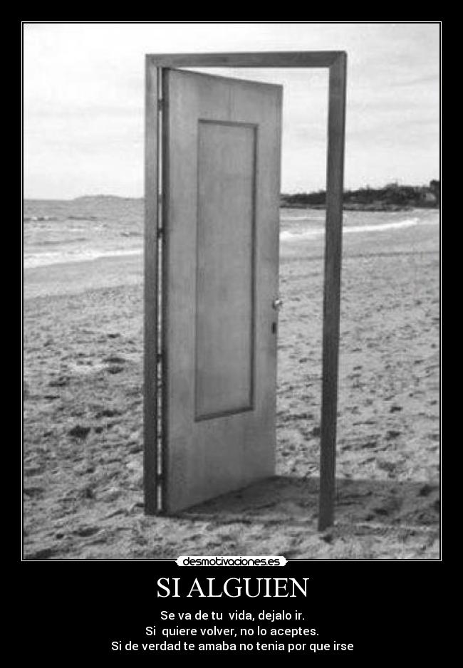 SI ALGUIEN - Se va de tu vida, dejalo ir.
Si quiere volver, no lo aceptes.
Si de verdad te amaba no tenia por que irse