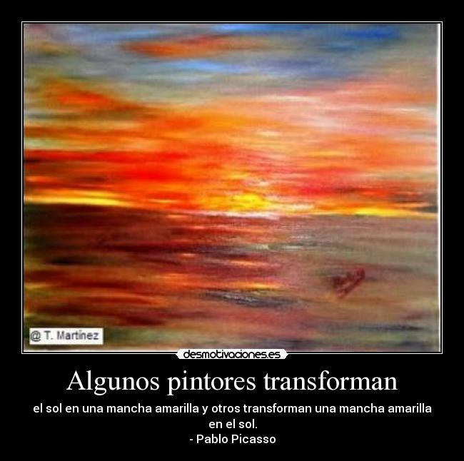 Algunos pintores transforman - el sol en una mancha amarilla y otros transforman una mancha amarilla en el sol.
- Pablo Picasso