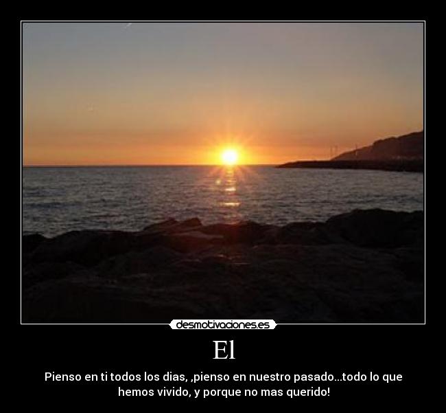 El - Pienso en ti todos los dias, ,pienso en nuestro pasado...todo lo que
hemos vivido, y porque no mas querido!