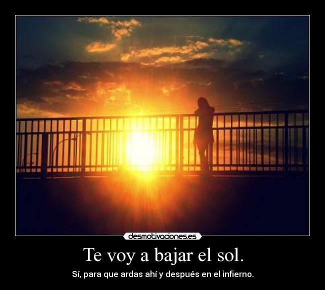 Te voy a bajar el sol. - Sí, para que ardas ahí y después en el infierno.
