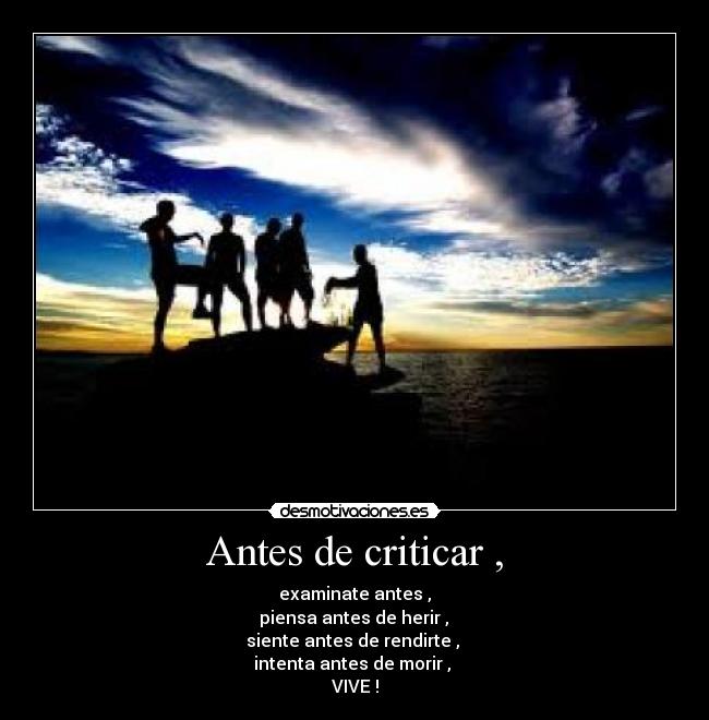 Antes de criticar , - examinate antes ,
 piensa antes de herir , 
siente antes de rendirte , 
intenta antes de morir , 
VIVE !