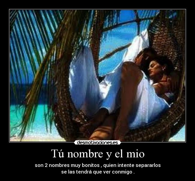 Tú nombre y el mio - son 2 nombres muy bonitos , quien intente separarlos
se las tendrá que ver conmigo .