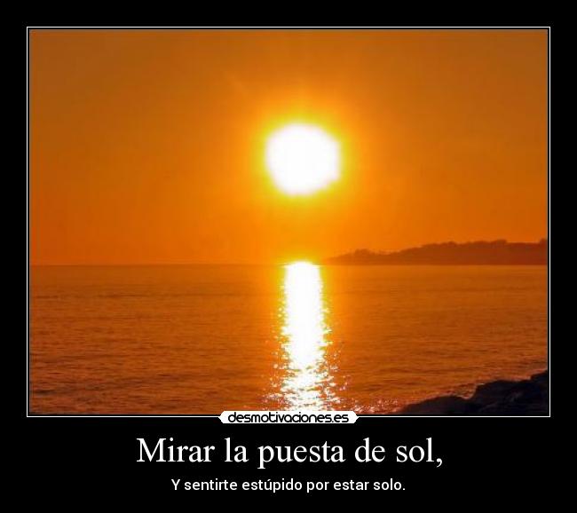 Mirar la puesta de sol, - Y sentirte estúpido por estar solo.