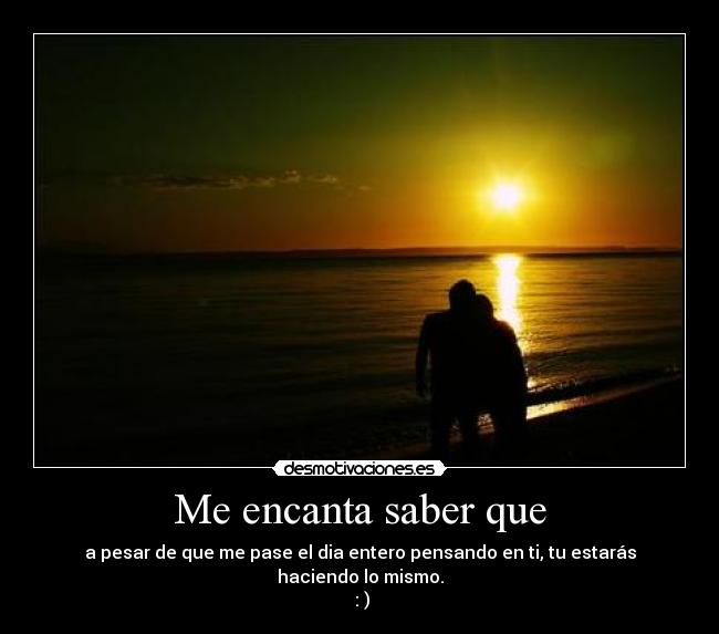 Me encanta saber que - a pesar de que me pase el dia entero pensando en ti, tu estarás haciendo lo mismo.
 : )