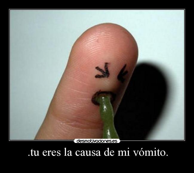 .tu eres la causa de mi vómito. - 