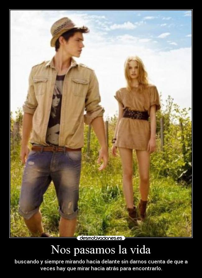 Nos pasamos la vida - buscando y siempre mirando hacia delante sin darnos cuenta de que a
veces hay que mirar hacia atrás para encontrarlo.