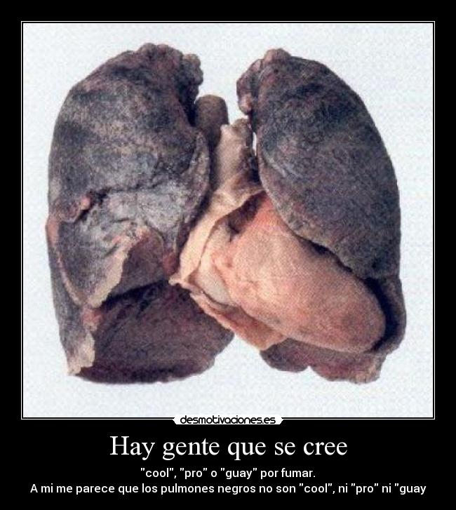 Hay gente que se cree - cool, pro o guay por fumar.
A mi me parece que los pulmones negros no son cool, ni pro ni guay
