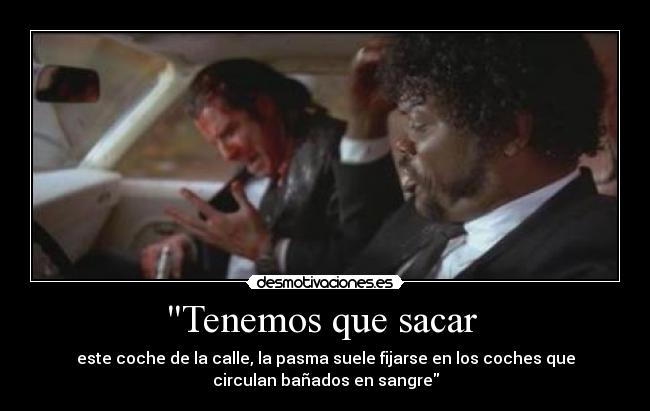 Tenemos que sacar - este coche de la calle, la pasma suele fijarse en los coches que
circulan bañados en sangre