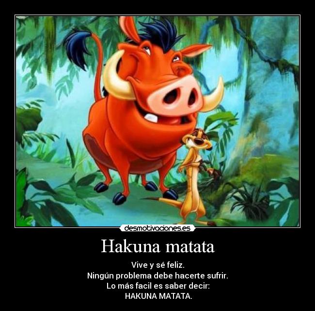 Hakuna matata - Vive y sé feliz.
Ningún problema debe hacerte sufrir.
Lo más facil es saber decir:
HAKUNA MATATA.