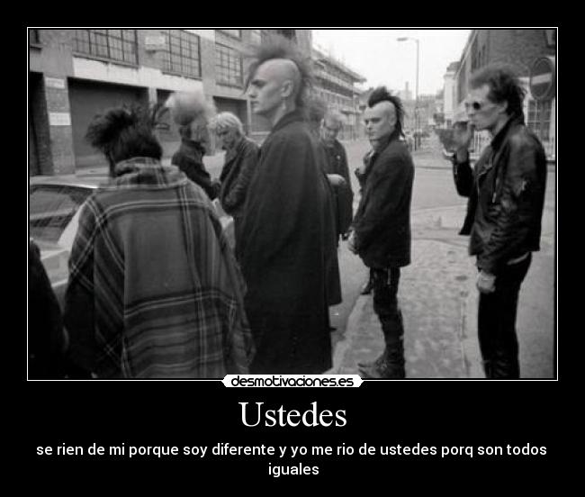 Ustedes - se rien de mi porque soy diferente y yo me rio de ustedes porq son todos
iguales