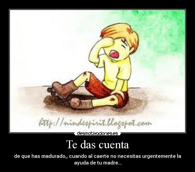 Te das cuenta - de que has madurado,, cuando al caerte no necesitas urgentemente la
ayuda de tu madre...