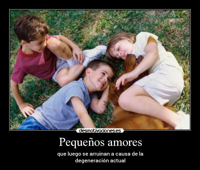 Pequeños amores - que luego se arruinan a causa de la
degeneración actual