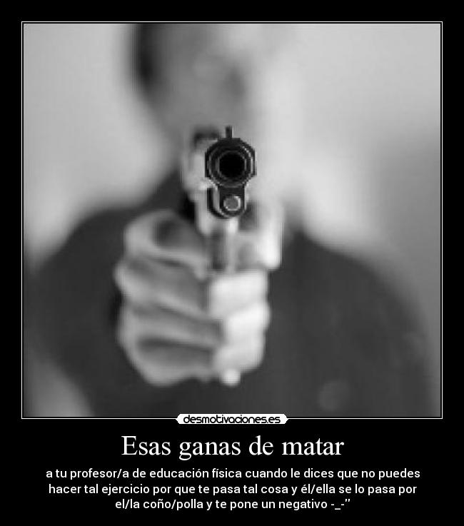 Esas ganas de matar - a tu profesor/a de educación física cuando le dices que no puedes
hacer tal ejercicio por que te pasa tal cosa y él/ella se lo pasa por
el/la coño/polla y te pone un negativo -_-