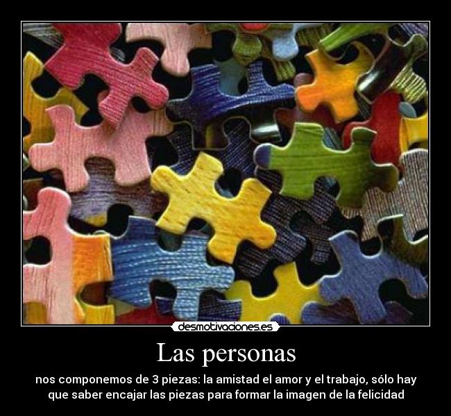 Las personas - nos componemos de 3 piezas: la amistad el amor y el trabajo, sólo hay
que saber encajar las piezas para formar la imagen de la felicidad