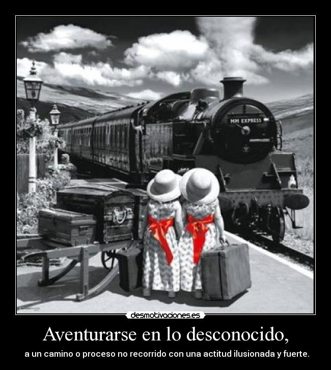 Aventurarse en lo desconocido, - a un camino o proceso no recorrido con una actitud ilusionada y fuerte.