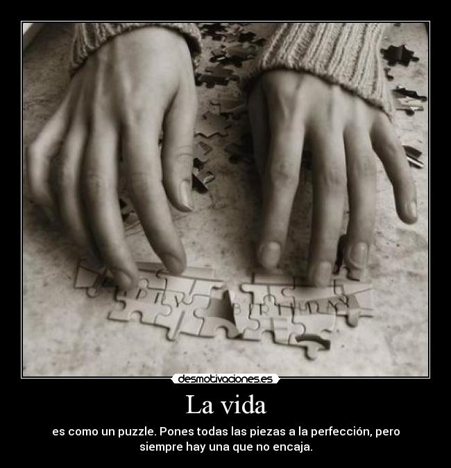 La vida - es como un puzzle. Pones todas las piezas a la perfección, pero
siempre hay una que no encaja.