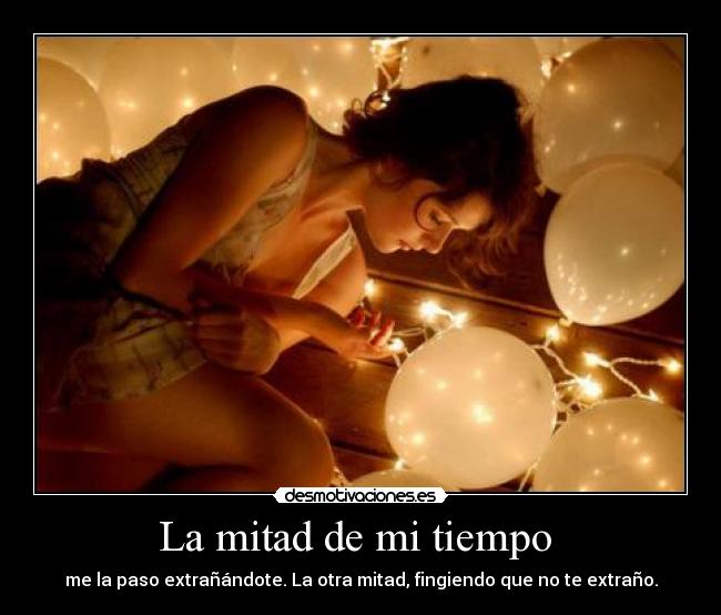 La mitad de mi tiempo - me la paso extrañándote. La otra mitad, fingiendo que no te extraño.