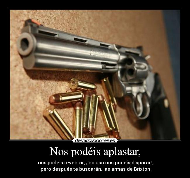 Nos podéis aplastar, - nos podéis reventar, ¡incluso nos podéis disparar!,
pero después te buscarán, las armas de Brixton
