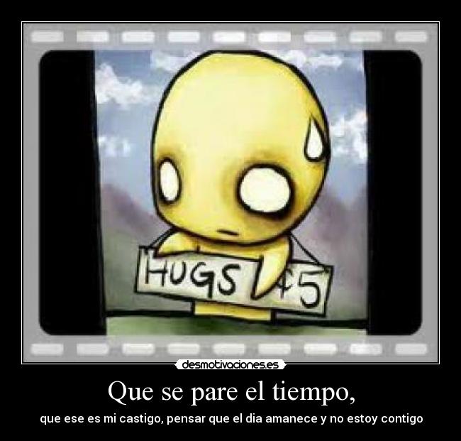 Que se pare el tiempo, - que ese es mi castigo, pensar que el dia amanece y no estoy contigo