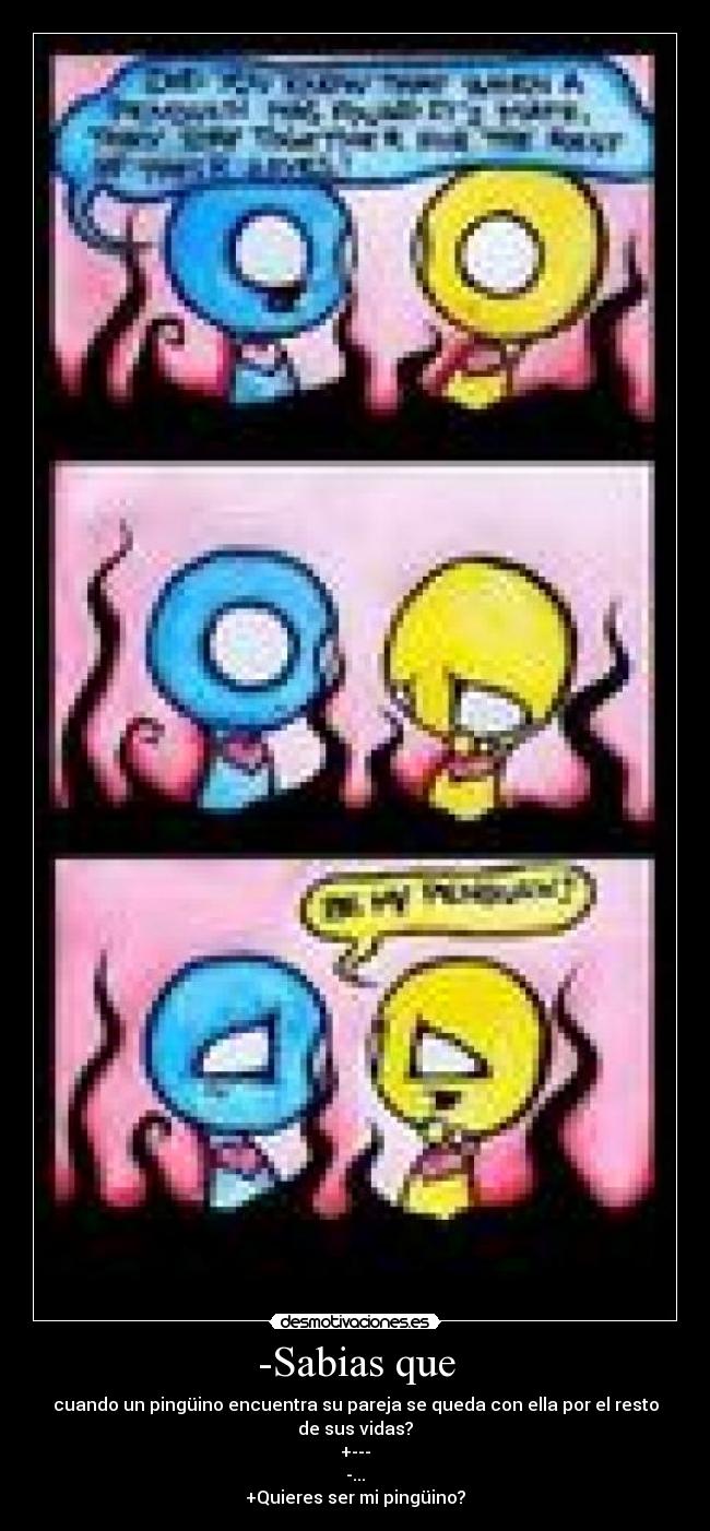 -Sabias que - cuando un pingüino encuentra su pareja se queda con ella por el resto de sus vidas?
+---
-...
+Quieres ser mi pingüino?