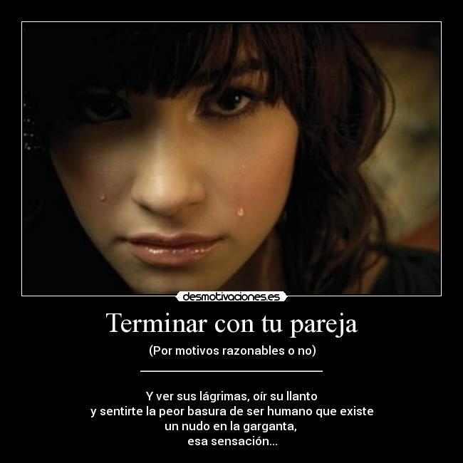 Terminar con tu pareja - (Por motivos razonables o no)
________________________________
Y ver sus lágrimas, oír su llanto
y sentirte la peor basura de ser humano que existe
un nudo en la garganta,
esa sensación...