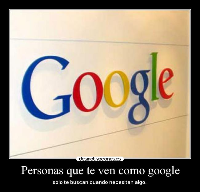 Personas que te ven como google - solo te buscan cuando necesitan algo. 