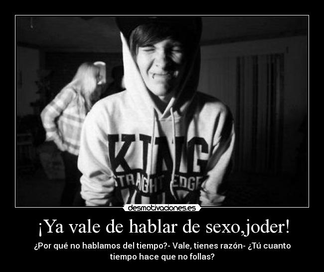 ¡Ya vale de hablar de sexo,joder! - ¿Por qué no hablamos del tiempo?- Vale, tienes razón- ¿Tú cuanto
tiempo hace que no follas?