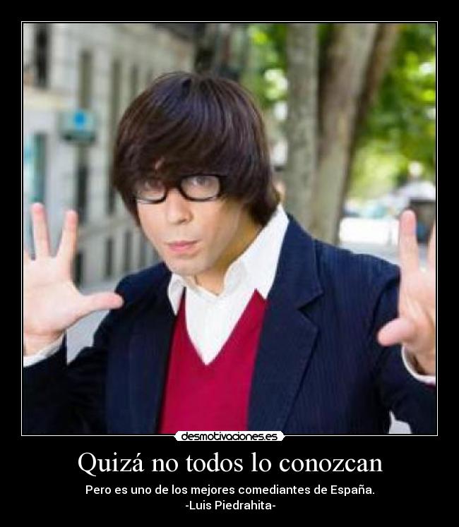 Quizá no todos lo conozcan - Pero es uno de los mejores comediantes de España.
-Luis Piedrahita-