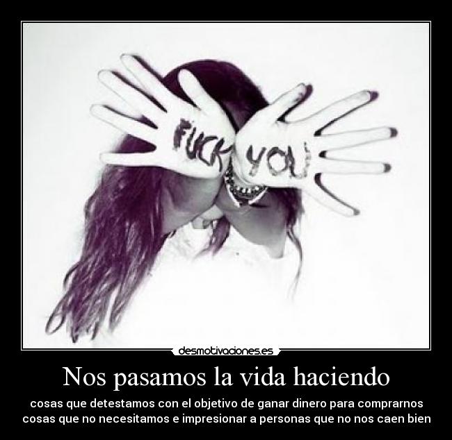 Nos pasamos la vida haciendo - cosas que detestamos con el objetivo de ganar dinero para comprarnos
cosas que no necesitamos e impresionar a personas que no nos caen bien