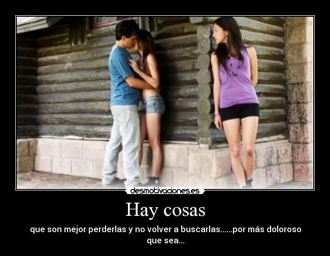 Hay cosas - que son mejor perderlas y no volver a buscarlas......por más doloroso que sea...