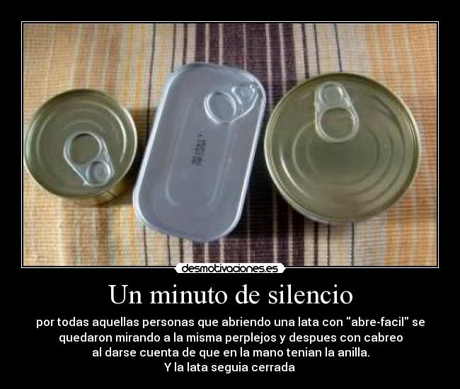 Un minuto de silencio - por todas aquellas personas que abriendo una lata con abre-facil se
quedaron mirando a la misma perplejos y despues con cabreo
al darse cuenta de que en la mano tenian la anilla.
Y la lata seguia cerrada