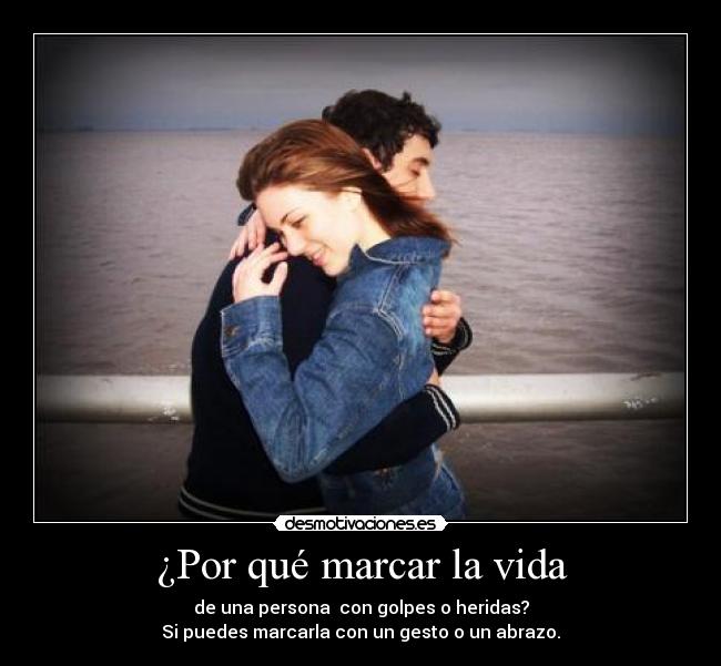 ¿Por qué marcar la vida - de una persona con golpes o heridas?
Si puedes marcarla con un gesto o un abrazo.