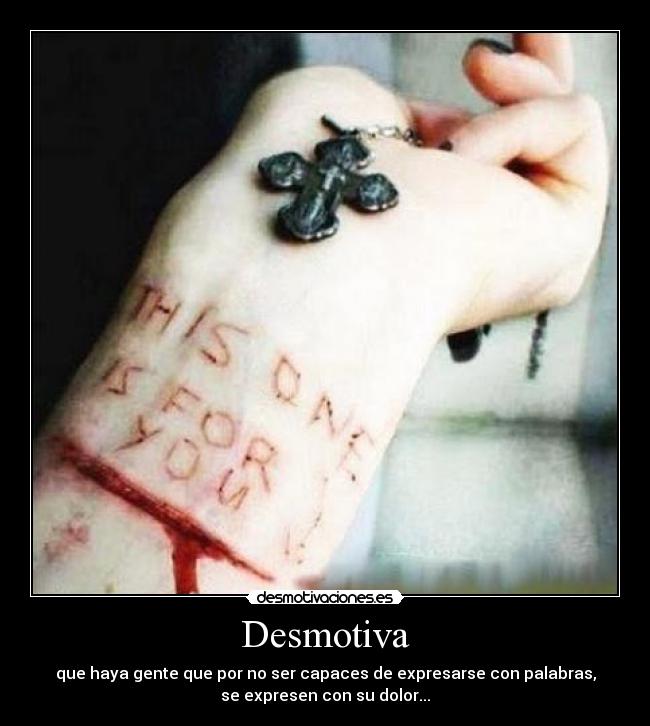 Desmotiva - que haya gente que por no ser capaces de expresarse con palabras,
se expresen con su dolor...