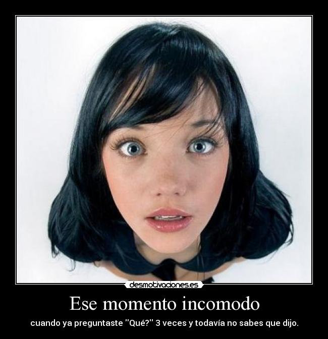 Ese momento incomodo - cuando ya preguntaste Qué? 3 veces y todavía no sabes que dijo.