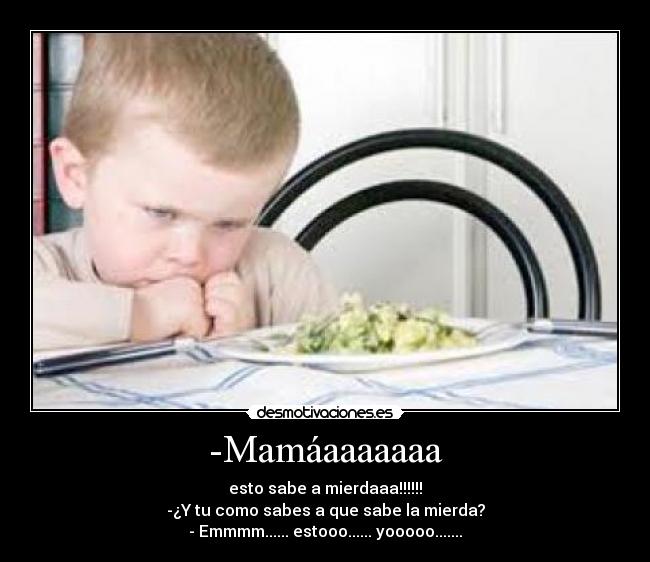-Mamáaaaaaaa - esto sabe a mierdaaa!!!!!!
-¿Y tu como sabes a que sabe la mierda?
- Emmmm...... estooo...... yooooo.......
