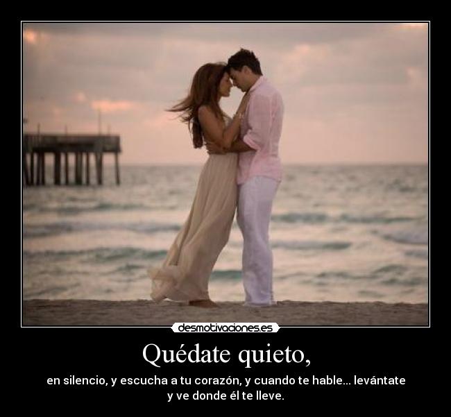 Quédate quieto, - en silencio, y escucha a tu corazón, y cuando te hable... levántate y ve donde él te lleve.