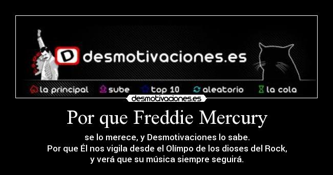 Por que Freddie Mercury - se lo merece, y Desmotivaciones lo sabe.
Por que Él nos vigila desde el Olímpo de los dioses del Rock,
y verá que su música siempre seguirá.