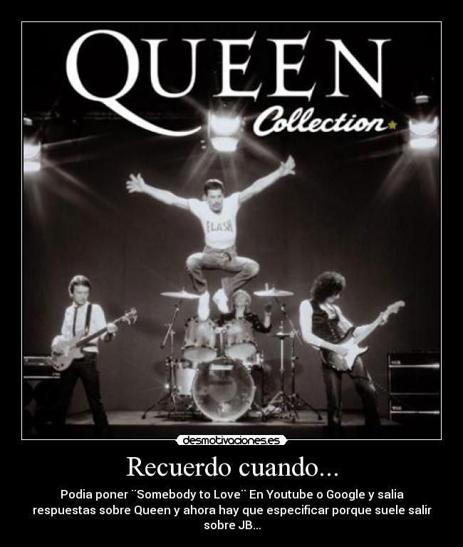 Recuerdo cuando... - Podia poner ¨Somebody to Love¨ En Youtube o Google y salia
respuestas sobre Queen y ahora hay que especificar porque suele salir
sobre JB...