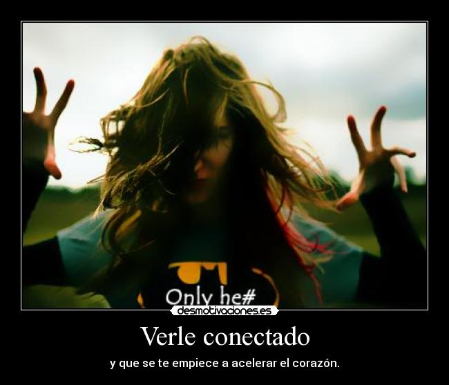 Verle conectado - y que se te empiece a acelerar el corazón.