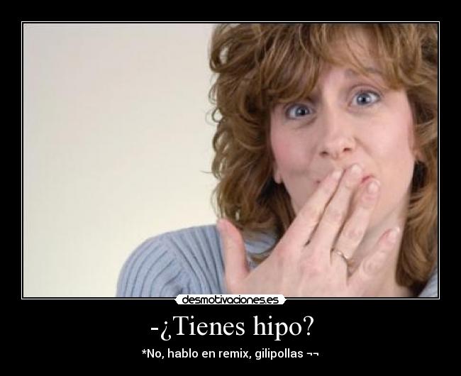 -¿Tienes hipo? - *No, hablo en remix, gilipollas ¬¬