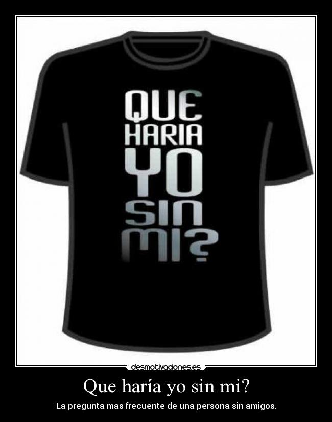 Que haría yo sin mi? - La pregunta mas frecuente de una persona sin amigos.