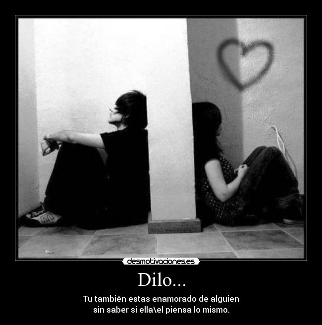 Dilo... - Tu también estas enamorado de alguien
sin saber si ella\el piensa lo mismo.