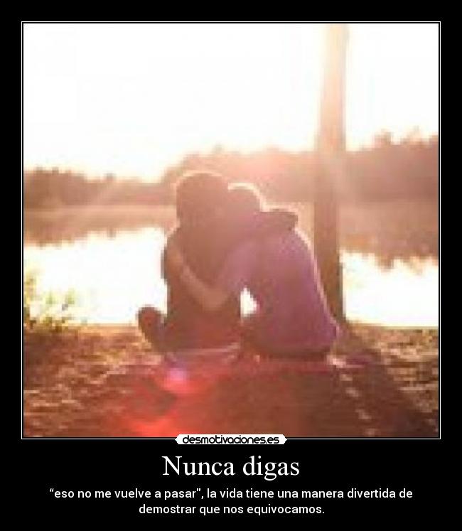 Nunca digas - “eso no me vuelve a pasar, la vida tiene una manera divertida de
demostrar que nos equivocamos.