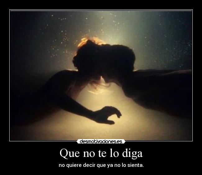 Que no te lo diga - no quiere decir que ya no lo sienta.