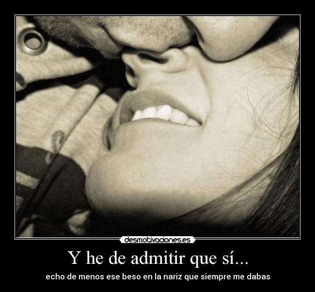 Y he de admitir que sí... - echo de menos ese beso en la nariz que siempre me dabas